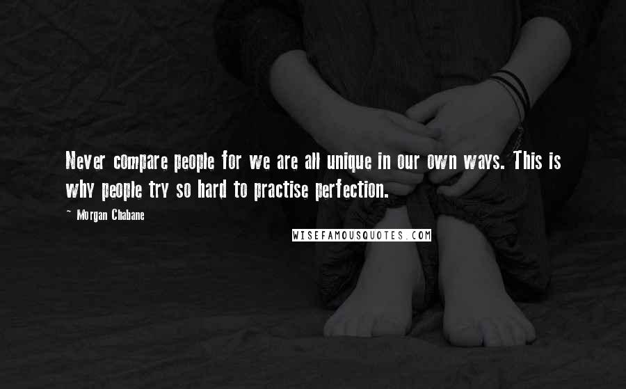 Morgan Chabane Quotes: Never compare people for we are all unique in our own ways. This is why people try so hard to practise perfection.