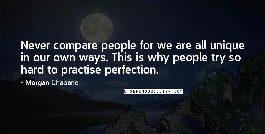 Morgan Chabane Quotes: Never compare people for we are all unique in our own ways. This is why people try so hard to practise perfection.