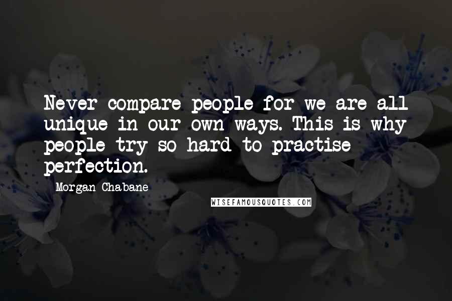 Morgan Chabane Quotes: Never compare people for we are all unique in our own ways. This is why people try so hard to practise perfection.