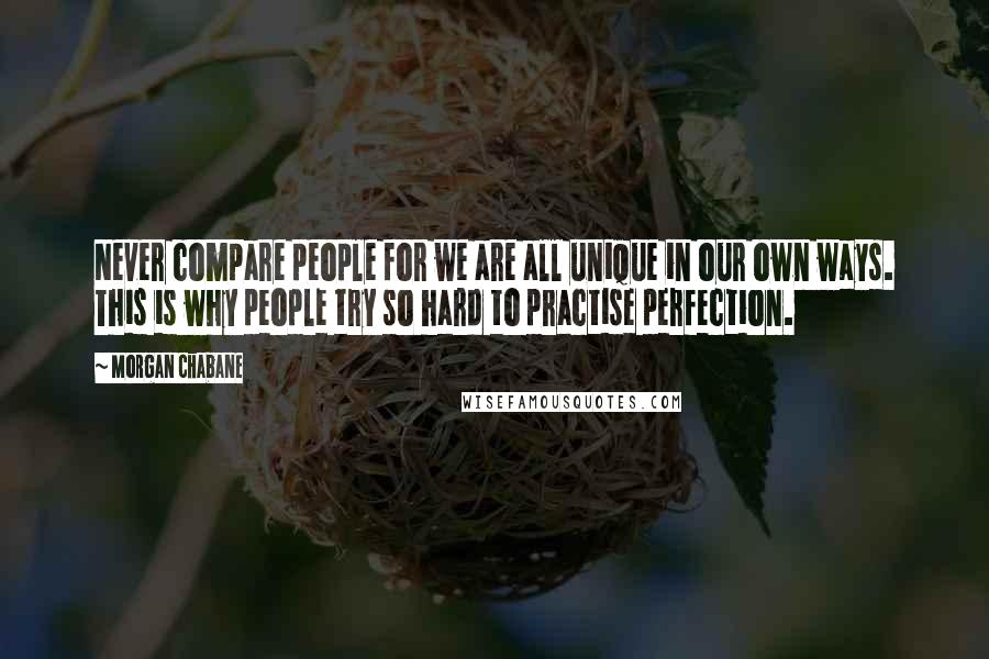 Morgan Chabane Quotes: Never compare people for we are all unique in our own ways. This is why people try so hard to practise perfection.