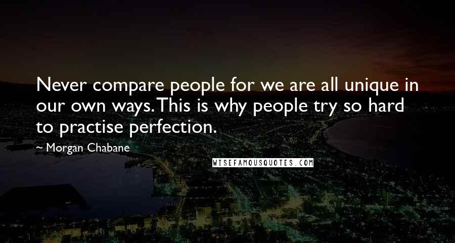 Morgan Chabane Quotes: Never compare people for we are all unique in our own ways. This is why people try so hard to practise perfection.