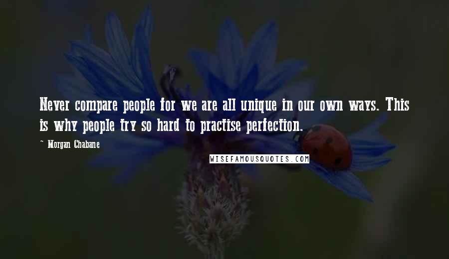 Morgan Chabane Quotes: Never compare people for we are all unique in our own ways. This is why people try so hard to practise perfection.