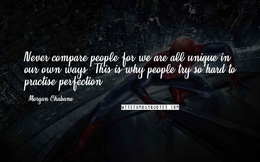 Morgan Chabane Quotes: Never compare people for we are all unique in our own ways. This is why people try so hard to practise perfection.