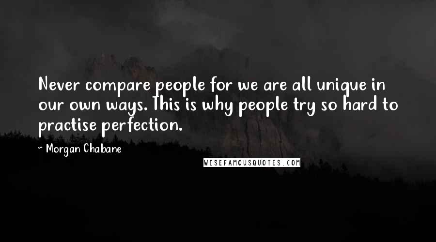 Morgan Chabane Quotes: Never compare people for we are all unique in our own ways. This is why people try so hard to practise perfection.