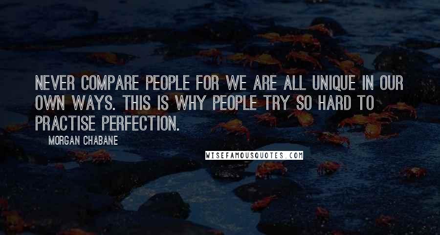 Morgan Chabane Quotes: Never compare people for we are all unique in our own ways. This is why people try so hard to practise perfection.