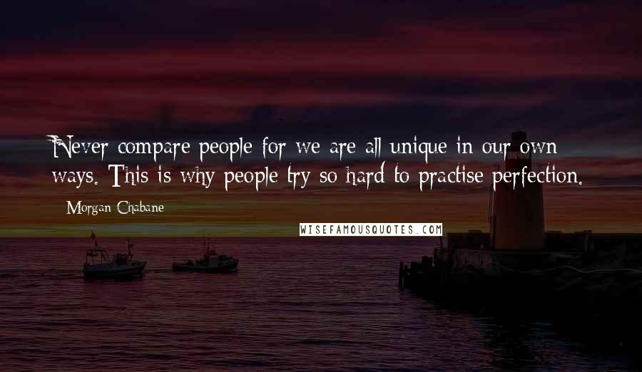 Morgan Chabane Quotes: Never compare people for we are all unique in our own ways. This is why people try so hard to practise perfection.