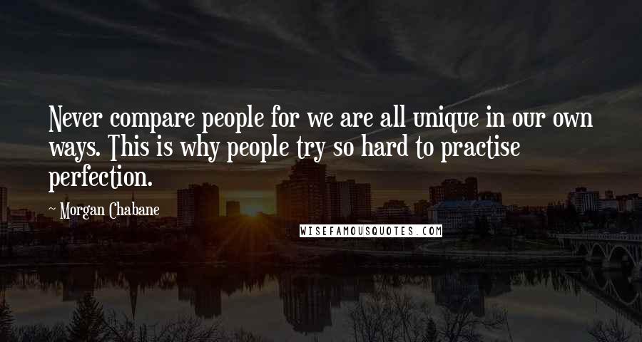 Morgan Chabane Quotes: Never compare people for we are all unique in our own ways. This is why people try so hard to practise perfection.