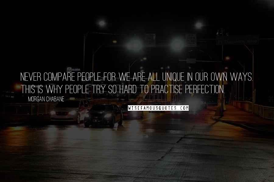 Morgan Chabane Quotes: Never compare people for we are all unique in our own ways. This is why people try so hard to practise perfection.