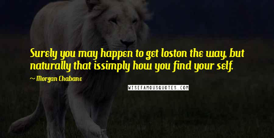 Morgan Chabane Quotes: Surely you may happen to get loston the way, but naturally that issimply how you find your self.