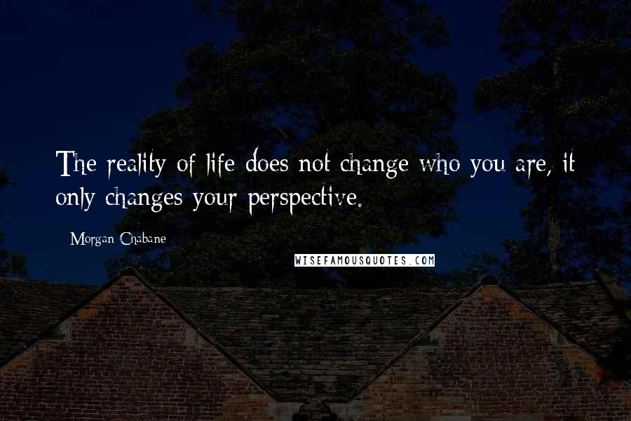 Morgan Chabane Quotes: The reality of life does not change who you are, it only changes your perspective.