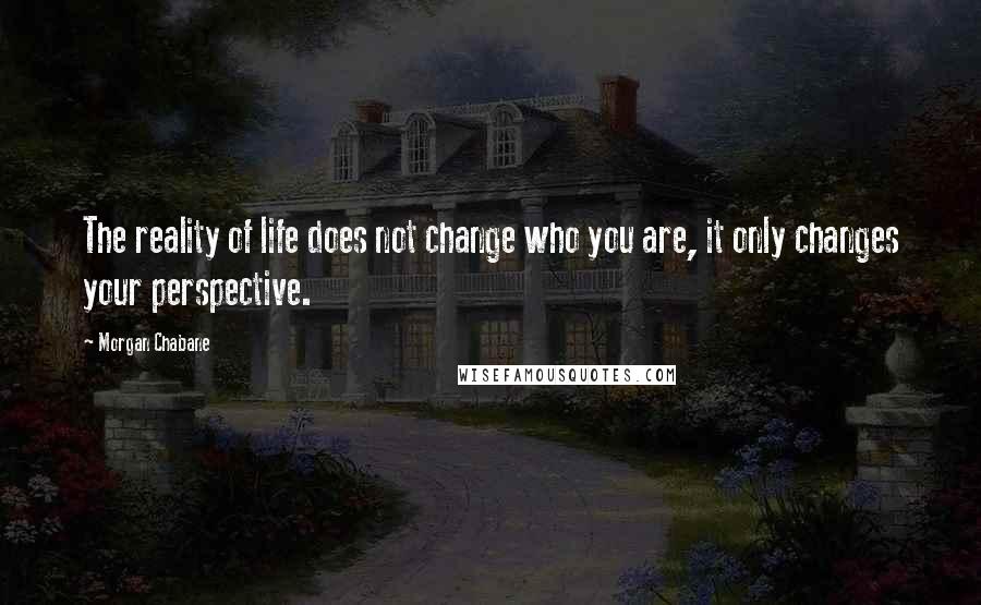 Morgan Chabane Quotes: The reality of life does not change who you are, it only changes your perspective.