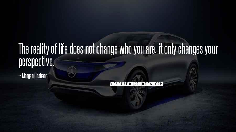 Morgan Chabane Quotes: The reality of life does not change who you are, it only changes your perspective.