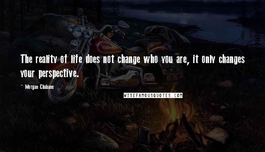 Morgan Chabane Quotes: The reality of life does not change who you are, it only changes your perspective.