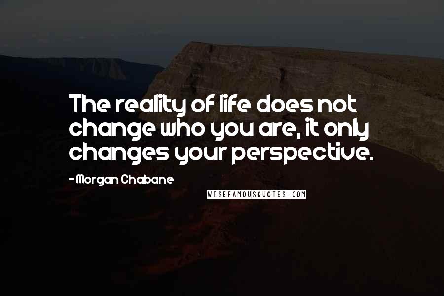 Morgan Chabane Quotes: The reality of life does not change who you are, it only changes your perspective.