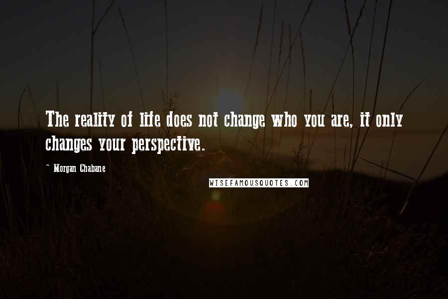 Morgan Chabane Quotes: The reality of life does not change who you are, it only changes your perspective.