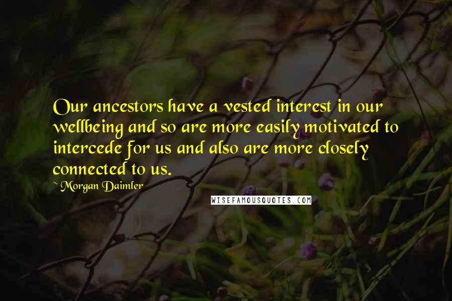 Morgan Daimler Quotes: Our ancestors have a vested interest in our wellbeing and so are more easily motivated to intercede for us and also are more closely connected to us.