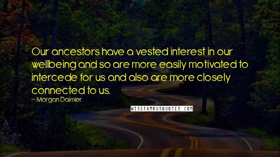 Morgan Daimler Quotes: Our ancestors have a vested interest in our wellbeing and so are more easily motivated to intercede for us and also are more closely connected to us.