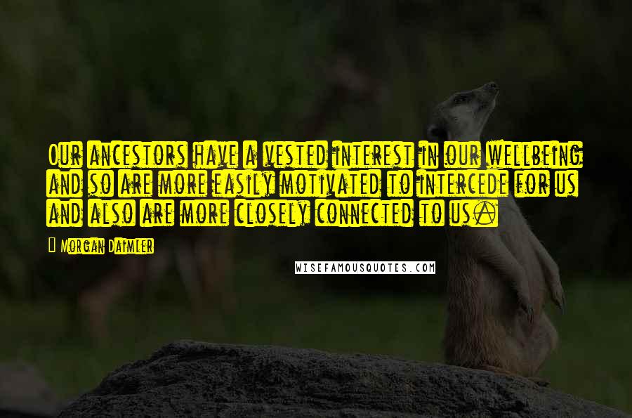 Morgan Daimler Quotes: Our ancestors have a vested interest in our wellbeing and so are more easily motivated to intercede for us and also are more closely connected to us.