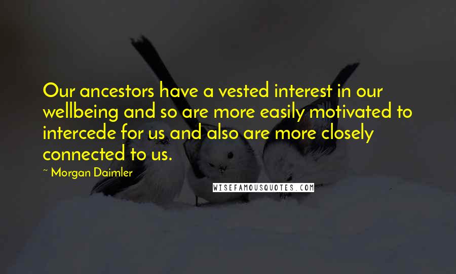 Morgan Daimler Quotes: Our ancestors have a vested interest in our wellbeing and so are more easily motivated to intercede for us and also are more closely connected to us.