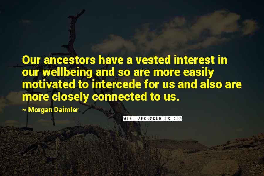 Morgan Daimler Quotes: Our ancestors have a vested interest in our wellbeing and so are more easily motivated to intercede for us and also are more closely connected to us.