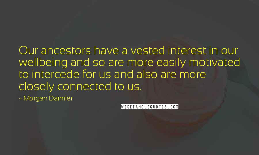 Morgan Daimler Quotes: Our ancestors have a vested interest in our wellbeing and so are more easily motivated to intercede for us and also are more closely connected to us.