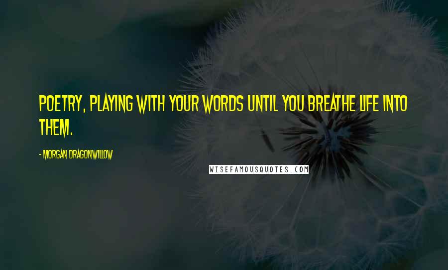 Morgan Dragonwillow Quotes: Poetry, playing with your words until you breathe life into them.