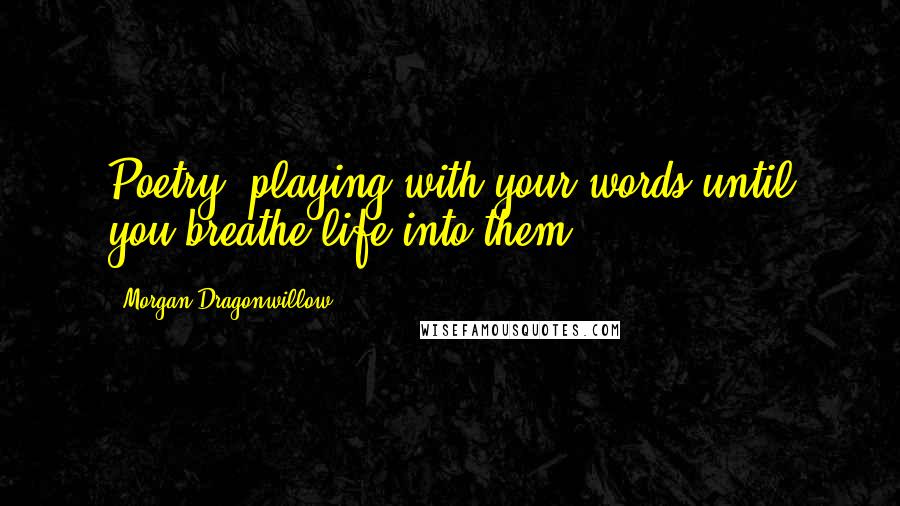 Morgan Dragonwillow Quotes: Poetry, playing with your words until you breathe life into them.