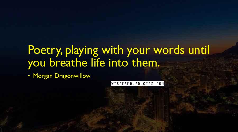Morgan Dragonwillow Quotes: Poetry, playing with your words until you breathe life into them.