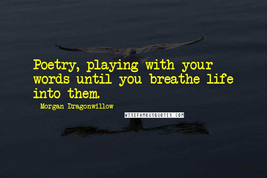 Morgan Dragonwillow Quotes: Poetry, playing with your words until you breathe life into them.