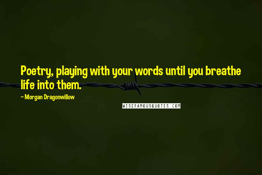 Morgan Dragonwillow Quotes: Poetry, playing with your words until you breathe life into them.