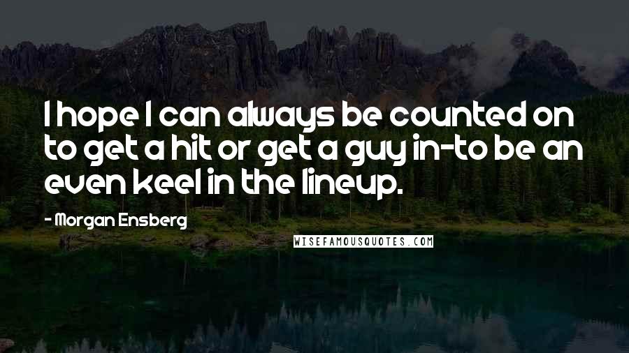 Morgan Ensberg Quotes: I hope I can always be counted on to get a hit or get a guy in-to be an even keel in the lineup.