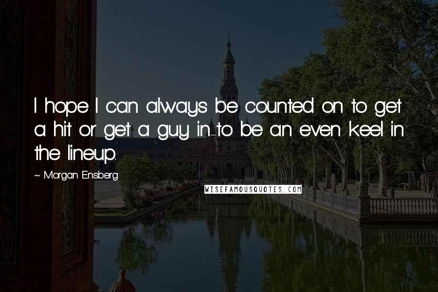 Morgan Ensberg Quotes: I hope I can always be counted on to get a hit or get a guy in-to be an even keel in the lineup.