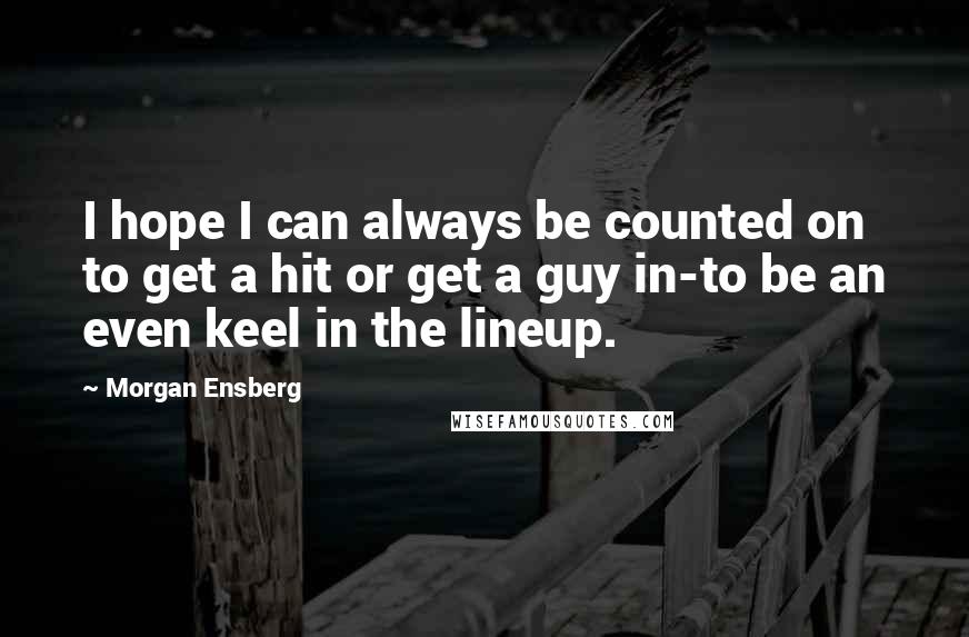 Morgan Ensberg Quotes: I hope I can always be counted on to get a hit or get a guy in-to be an even keel in the lineup.