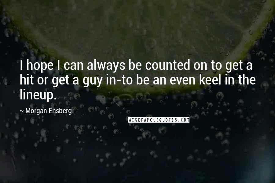 Morgan Ensberg Quotes: I hope I can always be counted on to get a hit or get a guy in-to be an even keel in the lineup.
