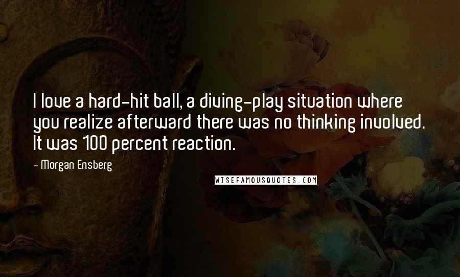Morgan Ensberg Quotes: I love a hard-hit ball, a diving-play situation where you realize afterward there was no thinking involved. It was 100 percent reaction.