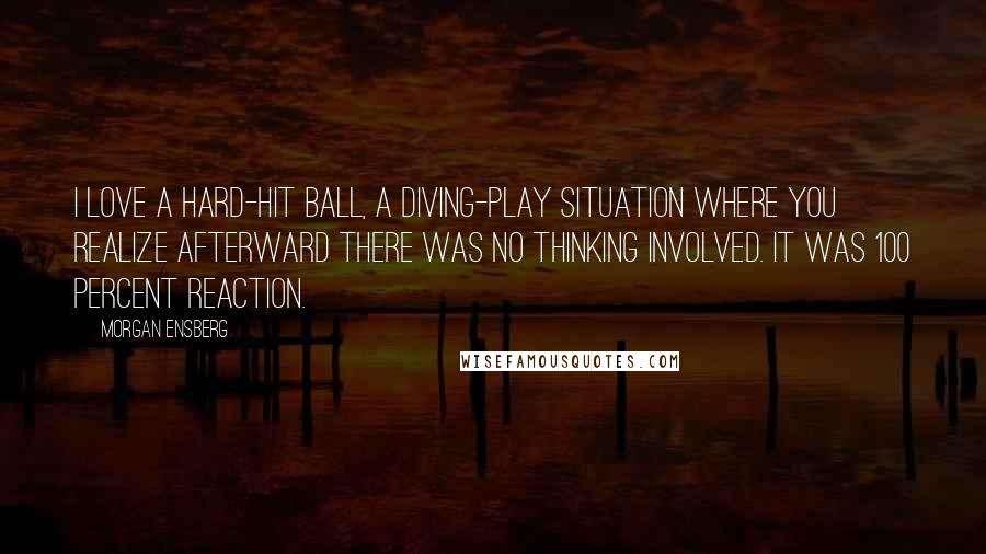 Morgan Ensberg Quotes: I love a hard-hit ball, a diving-play situation where you realize afterward there was no thinking involved. It was 100 percent reaction.