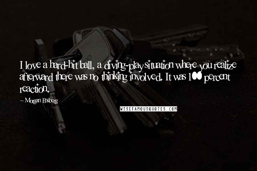 Morgan Ensberg Quotes: I love a hard-hit ball, a diving-play situation where you realize afterward there was no thinking involved. It was 100 percent reaction.
