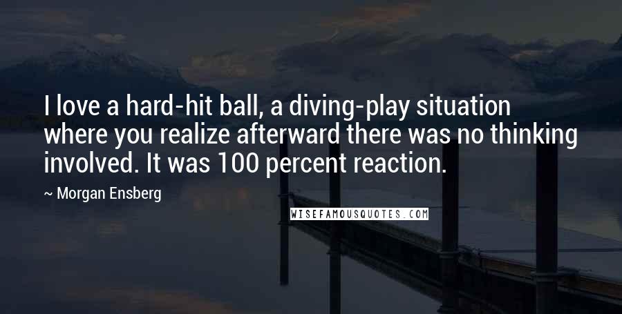 Morgan Ensberg Quotes: I love a hard-hit ball, a diving-play situation where you realize afterward there was no thinking involved. It was 100 percent reaction.
