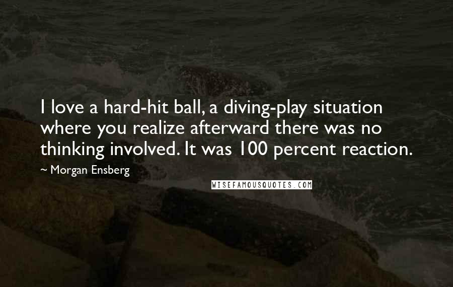 Morgan Ensberg Quotes: I love a hard-hit ball, a diving-play situation where you realize afterward there was no thinking involved. It was 100 percent reaction.