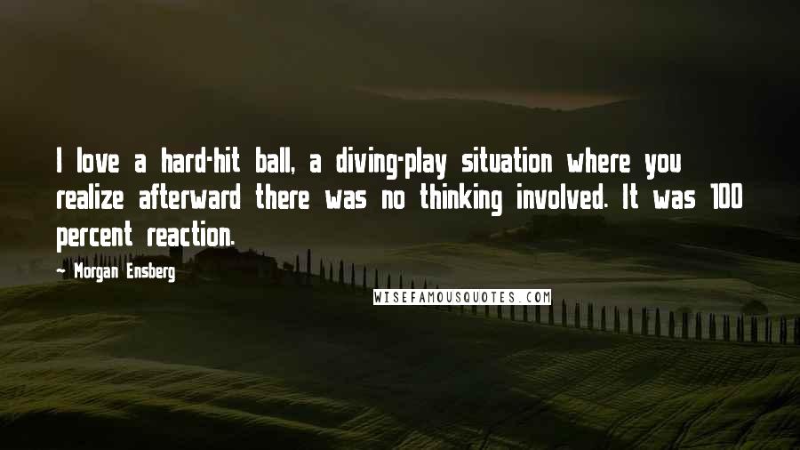 Morgan Ensberg Quotes: I love a hard-hit ball, a diving-play situation where you realize afterward there was no thinking involved. It was 100 percent reaction.