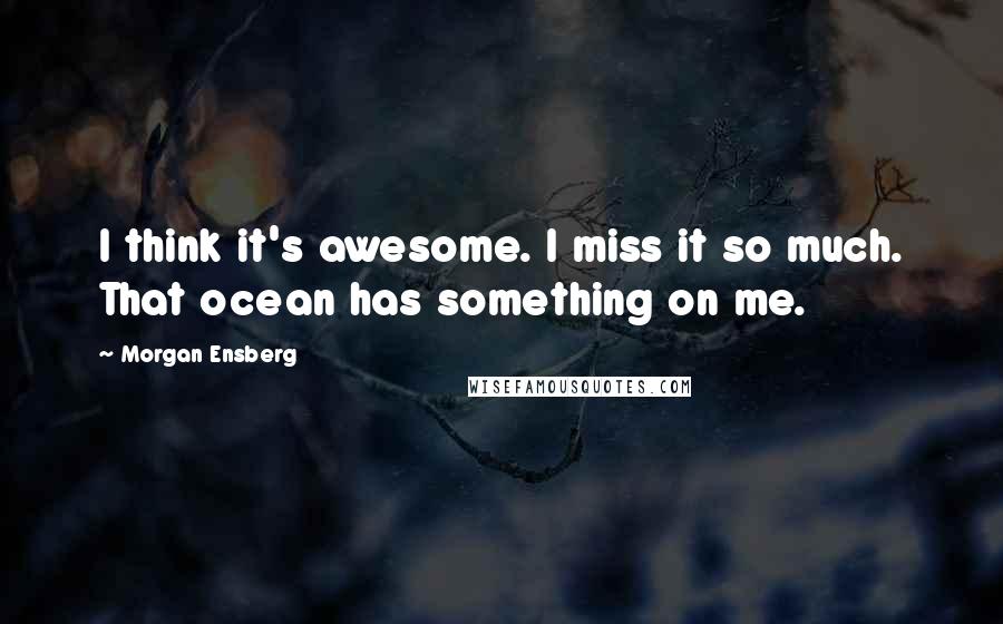 Morgan Ensberg Quotes: I think it's awesome. I miss it so much. That ocean has something on me.