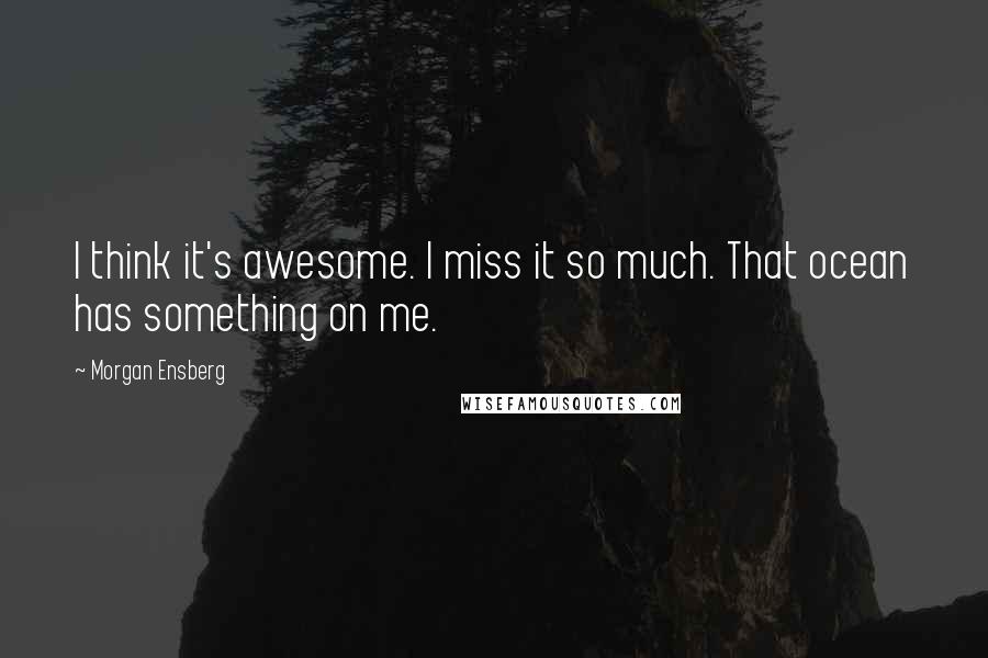 Morgan Ensberg Quotes: I think it's awesome. I miss it so much. That ocean has something on me.