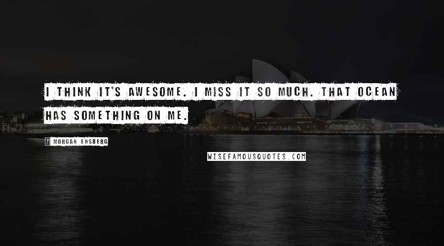 Morgan Ensberg Quotes: I think it's awesome. I miss it so much. That ocean has something on me.