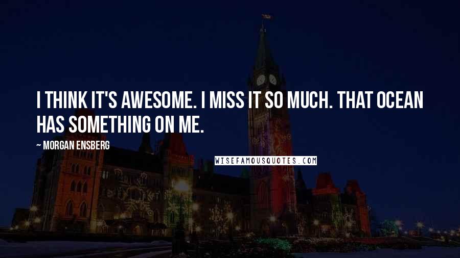 Morgan Ensberg Quotes: I think it's awesome. I miss it so much. That ocean has something on me.