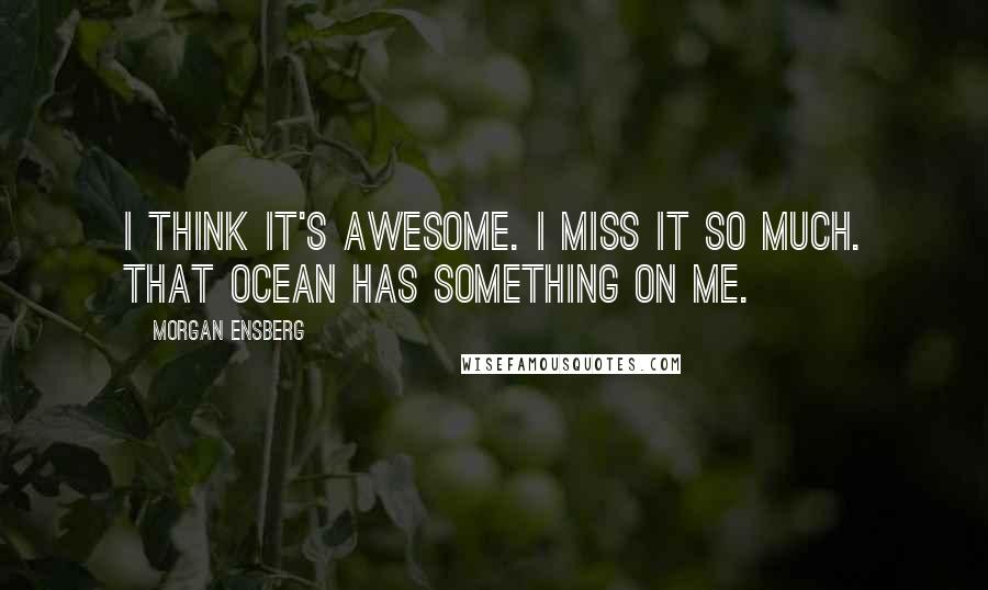 Morgan Ensberg Quotes: I think it's awesome. I miss it so much. That ocean has something on me.