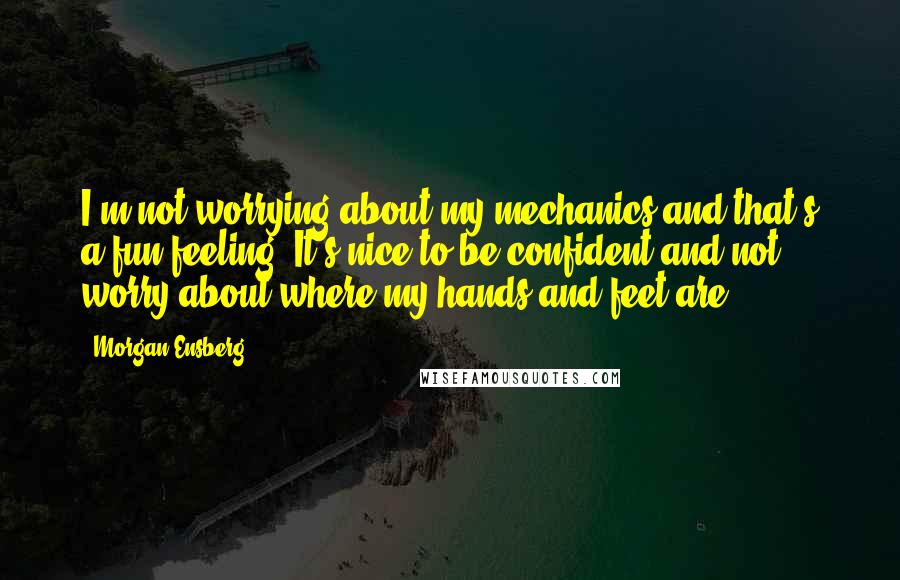 Morgan Ensberg Quotes: I'm not worrying about my mechanics-and that's a fun feeling. It's nice to be confident and not worry about where my hands and feet are.