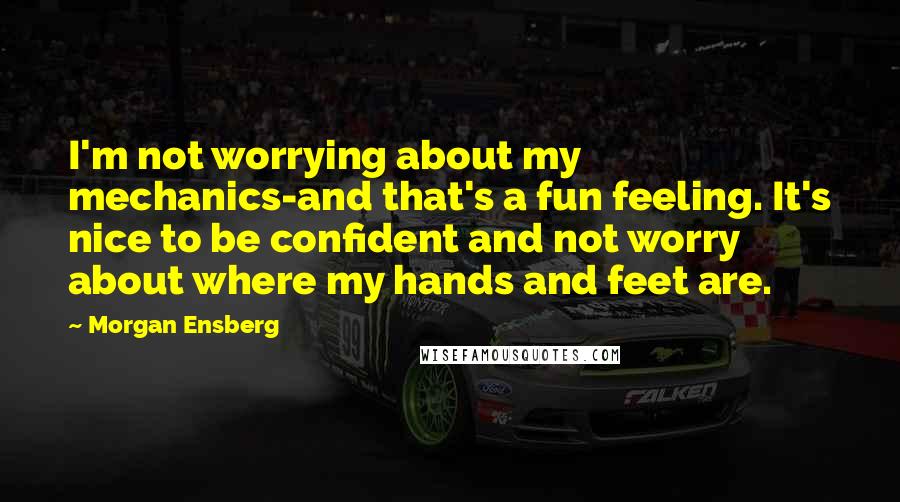 Morgan Ensberg Quotes: I'm not worrying about my mechanics-and that's a fun feeling. It's nice to be confident and not worry about where my hands and feet are.