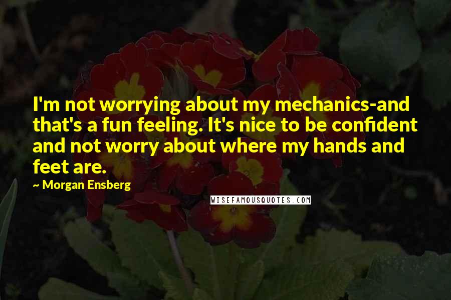 Morgan Ensberg Quotes: I'm not worrying about my mechanics-and that's a fun feeling. It's nice to be confident and not worry about where my hands and feet are.