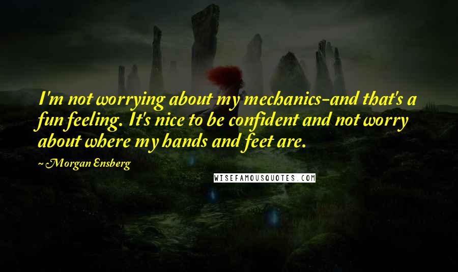 Morgan Ensberg Quotes: I'm not worrying about my mechanics-and that's a fun feeling. It's nice to be confident and not worry about where my hands and feet are.