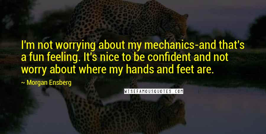 Morgan Ensberg Quotes: I'm not worrying about my mechanics-and that's a fun feeling. It's nice to be confident and not worry about where my hands and feet are.